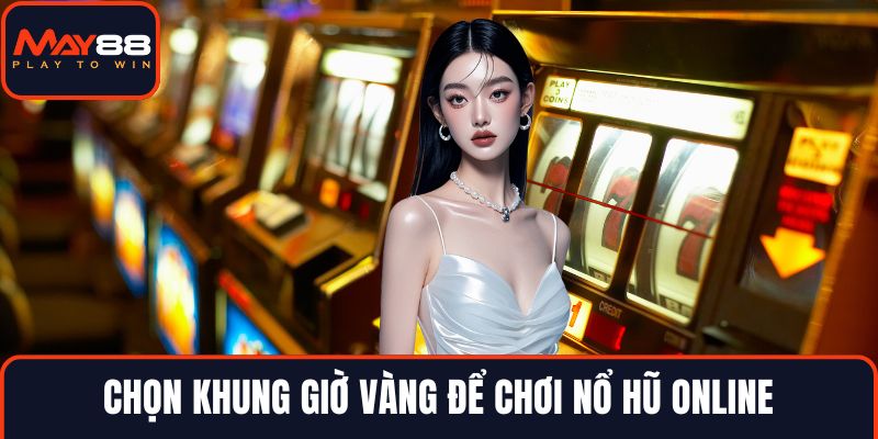 Chọn khung giờ vàng để chơi nổ hũ online