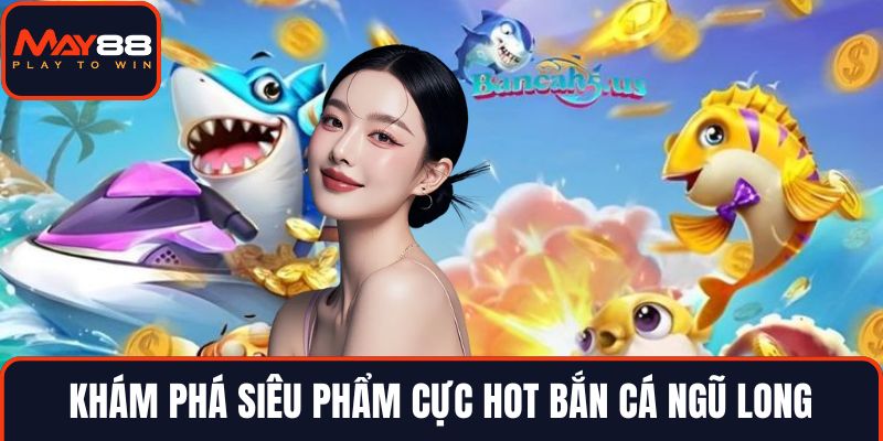 Khám phá siêu phẩm cực hot bắn cá ngũ long